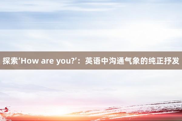 探索‘How are you?’：英语中沟通气象的纯正抒发