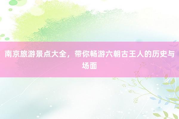 南京旅游景点大全，带你畅游六朝古王人的历史与场面