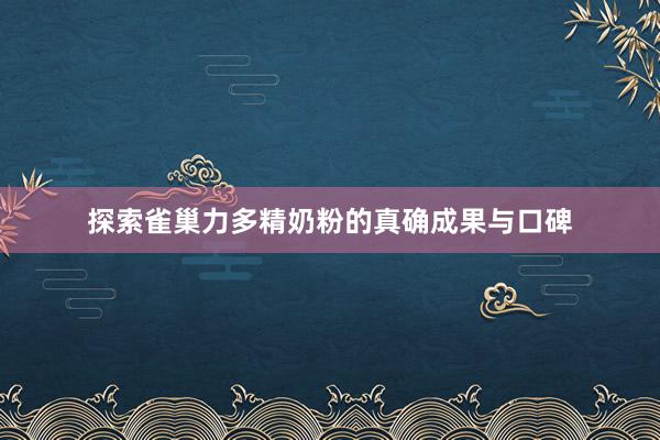 探索雀巢力多精奶粉的真确成果与口碑