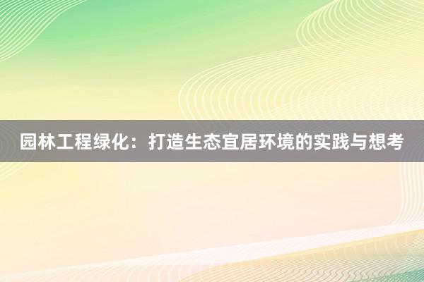园林工程绿化：打造生态宜居环境的实践与想考
