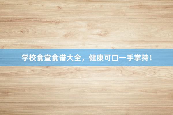 学校食堂食谱大全，健康可口一手掌持！