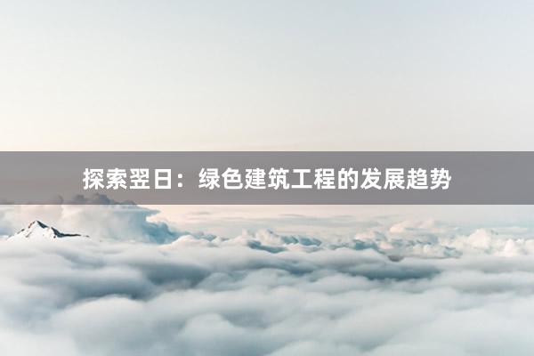 探索翌日：绿色建筑工程的发展趋势