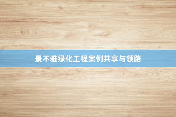 景不雅绿化工程案例共享与领路