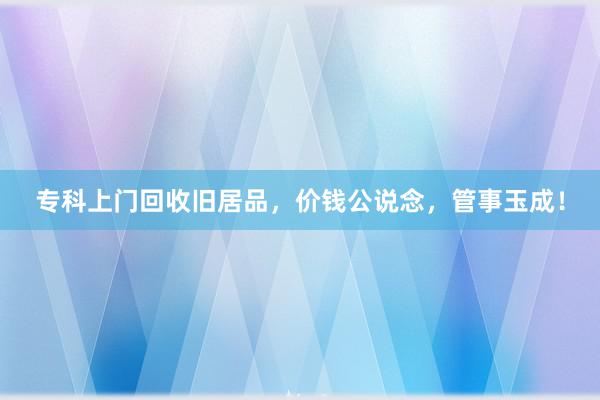 专科上门回收旧居品，价钱公说念，管事玉成！